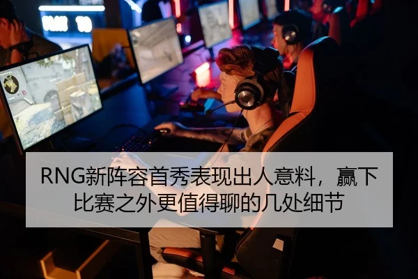 RNG新阵容首秀表现出人意料，赢下比赛之外更值得聊的几处细节
