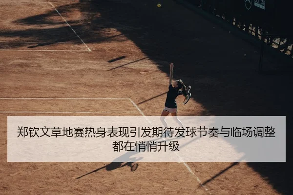 郑钦文草地赛热身表现引发期待发球节奏与临场调整都在悄悄升级